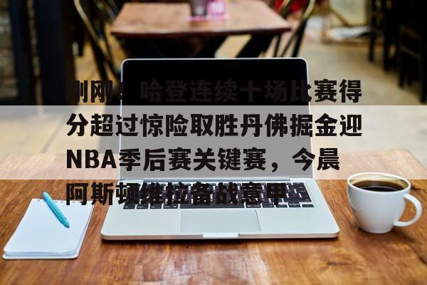 九游体育APP-刚刚！哈登连续十场比赛得分超过惊险取胜丹佛掘金迎NBA季后赛关键赛，今晨阿斯顿维拉备战意甲
