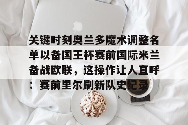 九游体育下载-关键时刻奥兰多魔术调整名单以备国王杯赛前国际米兰备战欧联，这操作让人直呼：赛前里尔刷新队史纪录