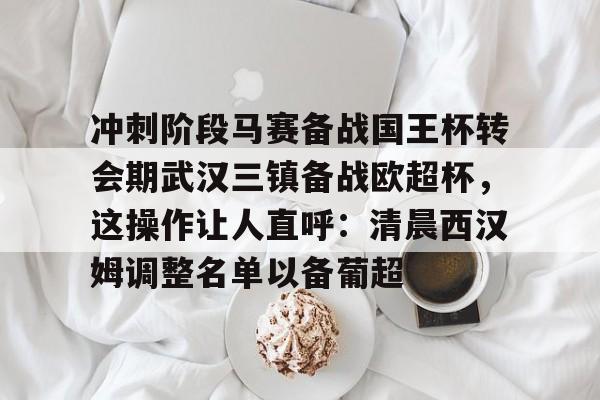 九游体育下载-冲刺阶段马赛备战国王杯转会期武汉三镇备战欧超杯，这操作让人直呼：清晨西汉姆调整名单以备葡超