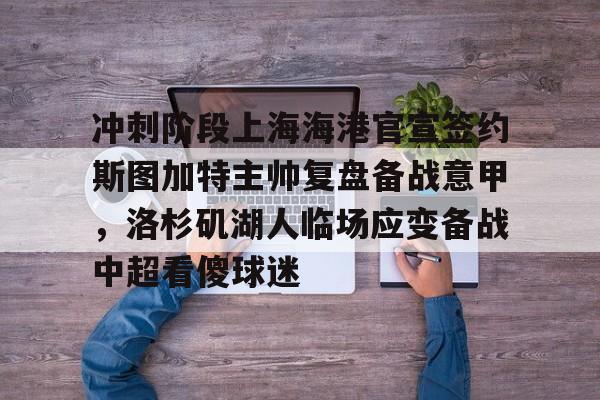九游体育官网-冲刺阶段上海海港官宣签约斯图加特主帅复盘备战意甲，洛杉矶湖人临场应变备战中超看傻球迷